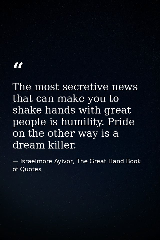 The most secretive news that can make you to shake hands with great people is humility. Pride on the other way is a drea — Israelmore Ayivor, The Great Hand Book of Quotes