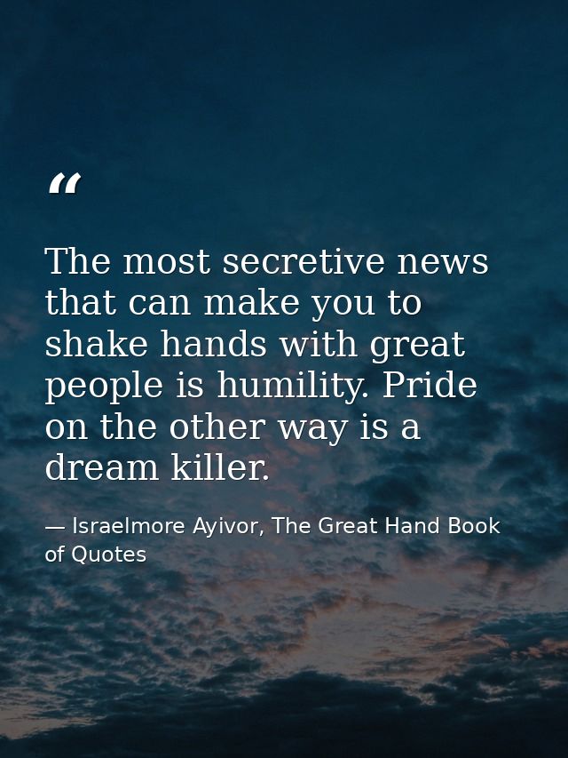 The most secretive news that can make you to shake hands with great people is humility. Pride on the other way is a drea — Israelmore Ayivor, The Great Hand Book of Quotes