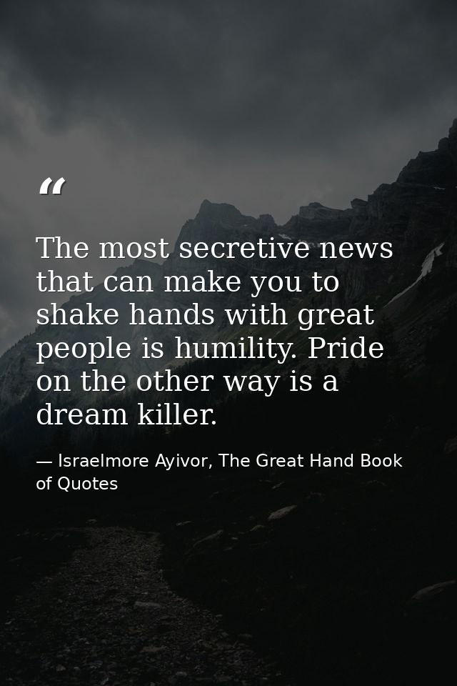 The most secretive news that can make you to shake hands with great people is humility. Pride on the other way is a drea — Israelmore Ayivor, The Great Hand Book of Quotes