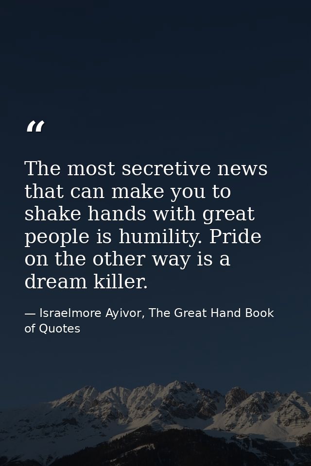 The most secretive news that can make you to shake hands with great people is humility. Pride on the other way is a drea — Israelmore Ayivor, The Great Hand Book of Quotes