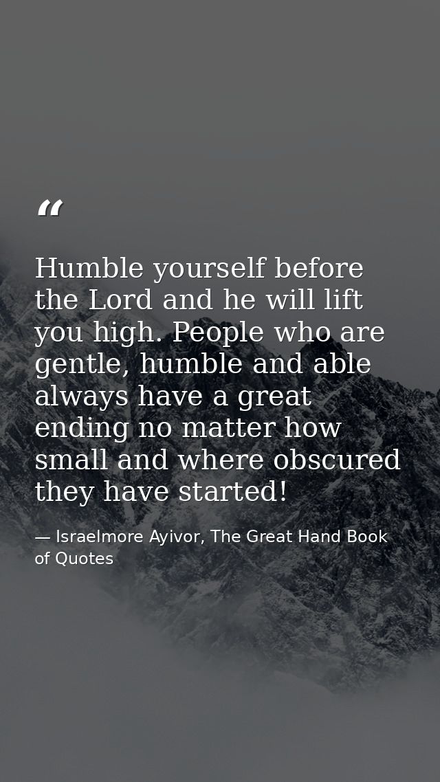 Humble yourself before the Lord and he will lift you high. People who are gentle, humble and able always have a great en — Israelmore Ayivor, The Great Hand Book of Quotes