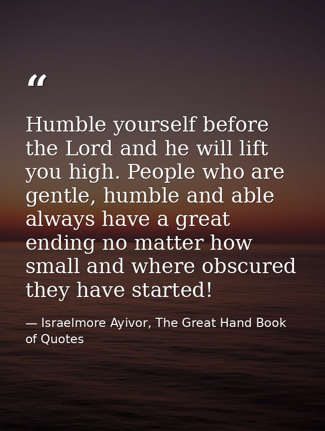 Humble yourself before the Lord and he will lift you high. People who are gentle, humble and able always have a great en — Israelmore Ayivor, The Great Hand Book of Quotes