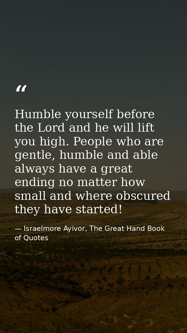Humble yourself before the Lord and he will lift you high. People who are gentle, humble and able always have a great en — Israelmore Ayivor, The Great Hand Book of Quotes