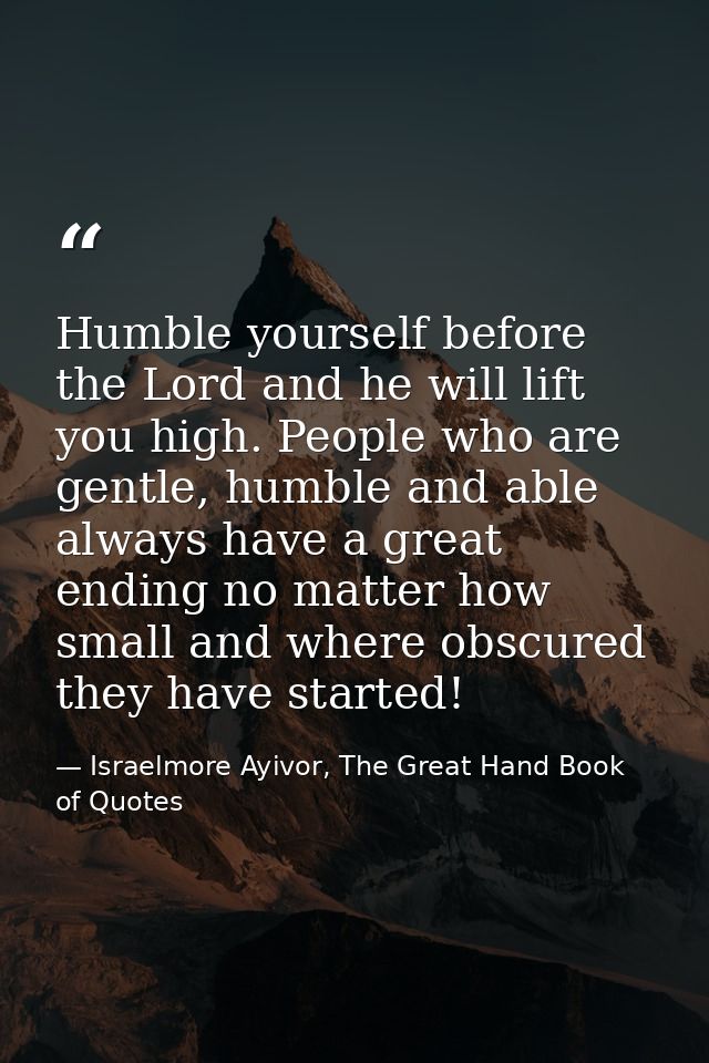 Humble yourself before the Lord and he will lift you high. People who are gentle, humble and able always have a great en — Israelmore Ayivor, The Great Hand Book of Quotes