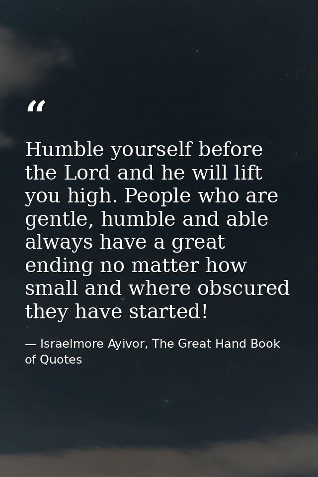 Humble yourself before the Lord and he will lift you high. People who are gentle, humble and able always have a great en — Israelmore Ayivor, The Great Hand Book of Quotes