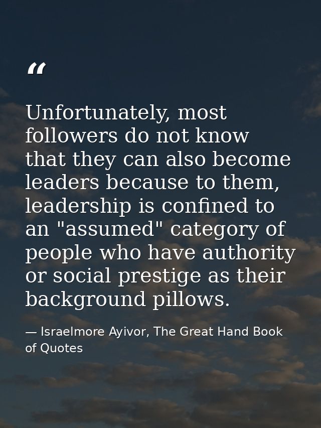 Unfortunately, most followers do not know that they can also become leaders because to them, leadership is confined to a — Israelmore Ayivor, The Great Hand Book of Quotes