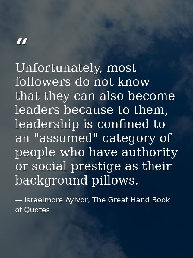 Unfortunately, most followers do not know that they can also become leaders because to them, leadership is confined to a — Israelmore Ayivor, The Great Hand Book of Quotes