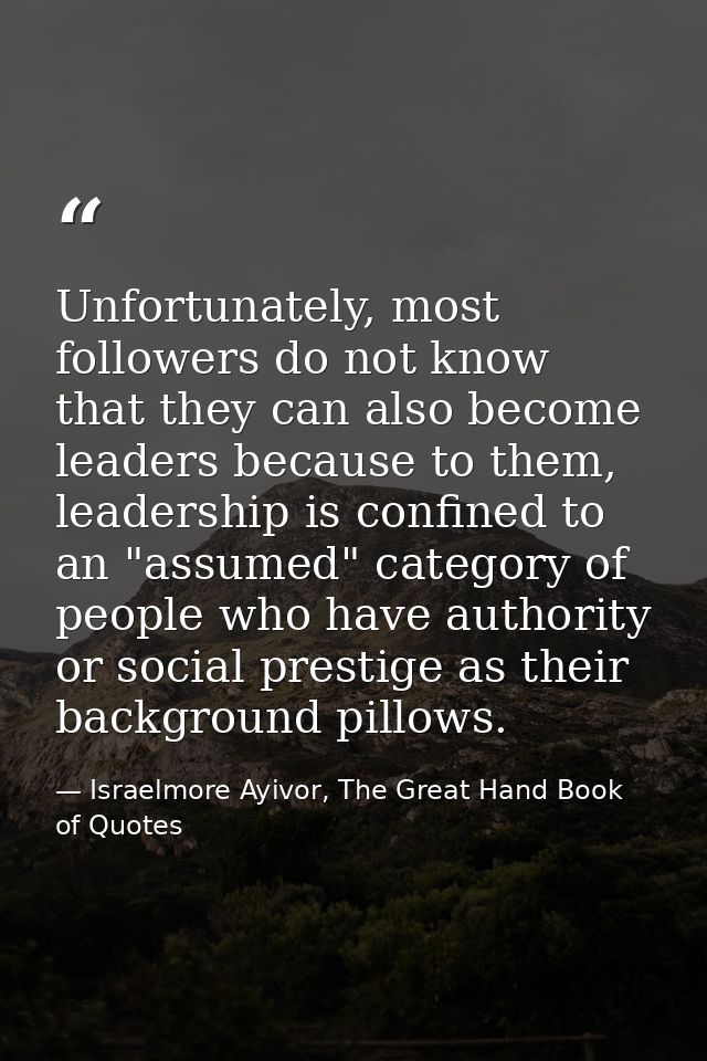 Unfortunately, most followers do not know that they can also become leaders because to them, leadership is confined to a — Israelmore Ayivor, The Great Hand Book of Quotes