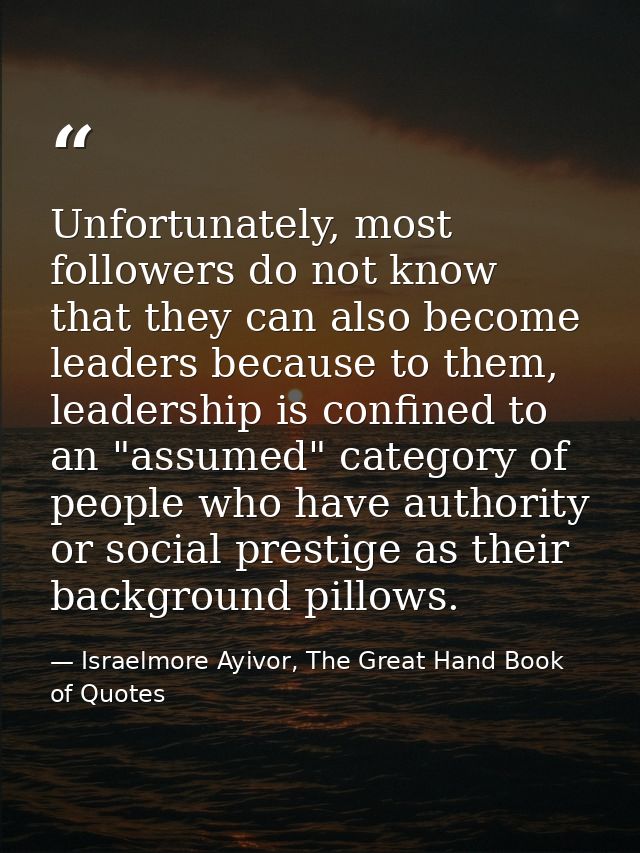 Unfortunately, most followers do not know that they can also become leaders because to them, leadership is confined to a — Israelmore Ayivor, The Great Hand Book of Quotes