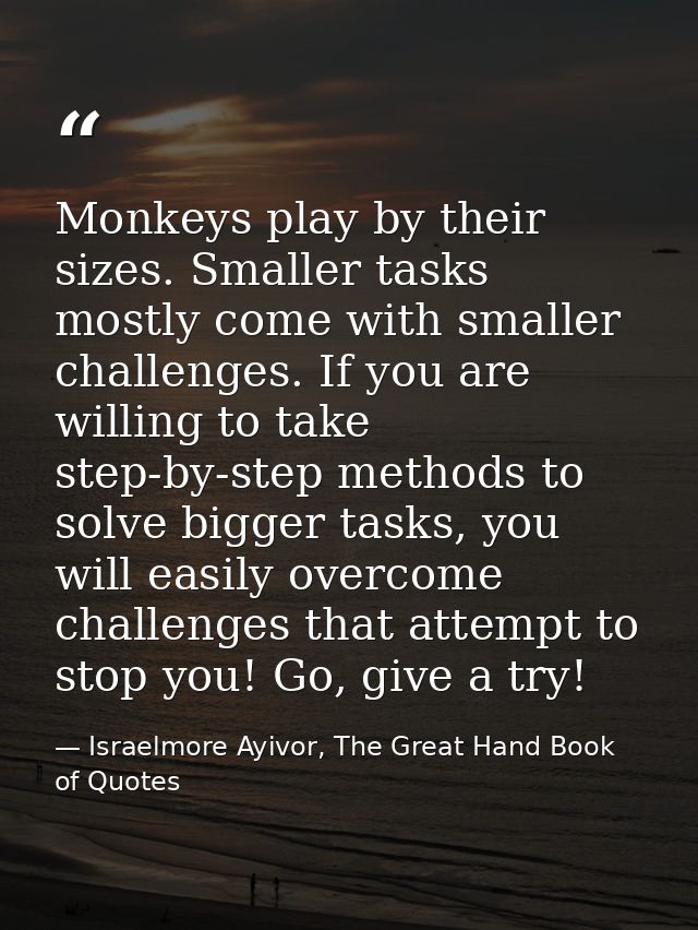 Monkeys play by their sizes. Smaller tasks mostly come with smaller challenges. If you are willing to take step-by-step  — Israelmore Ayivor, The Great Hand Book of Quotes