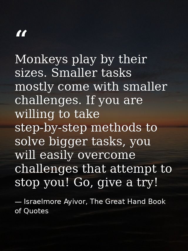 Monkeys play by their sizes. Smaller tasks mostly come with smaller challenges. If you are willing to take step-by-step  — Israelmore Ayivor, The Great Hand Book of Quotes
