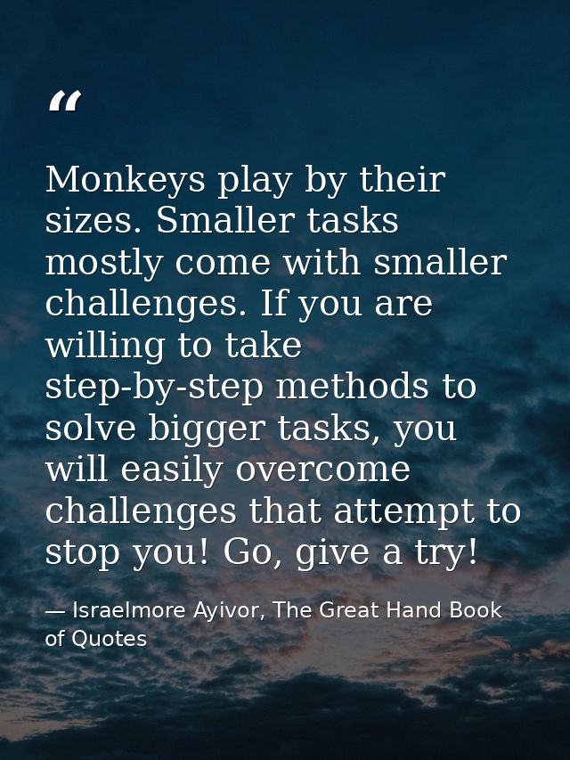 Monkeys play by their sizes. Smaller tasks mostly come with smaller challenges. If you are willing to take step-by-step  — Israelmore Ayivor, The Great Hand Book of Quotes