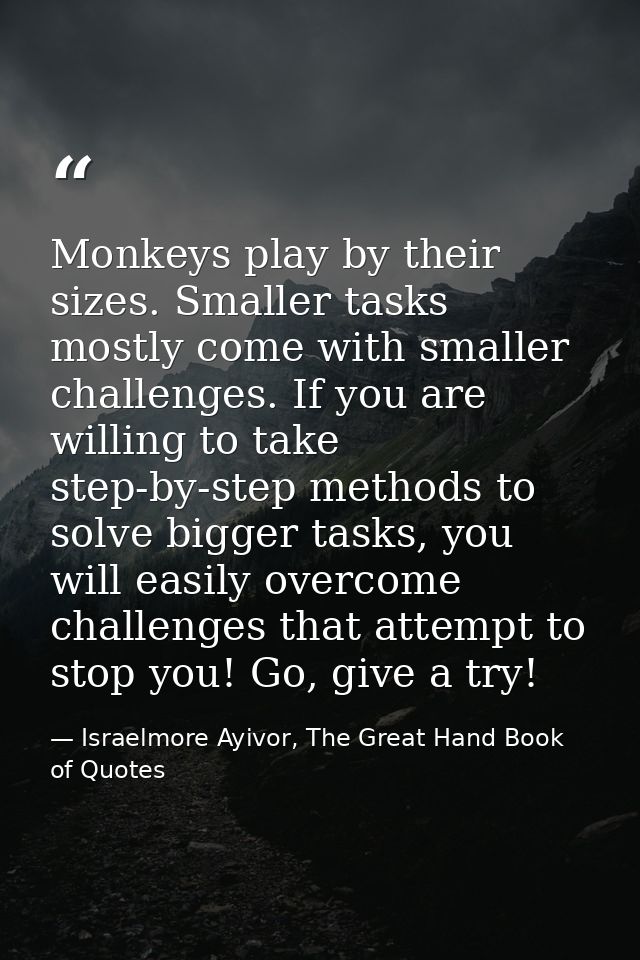 Monkeys play by their sizes. Smaller tasks mostly come with smaller challenges. If you are willing to take step-by-step  — Israelmore Ayivor, The Great Hand Book of Quotes