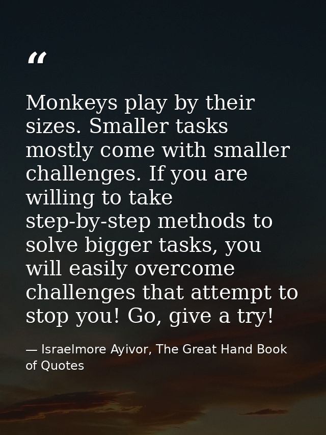 Monkeys play by their sizes. Smaller tasks mostly come with smaller challenges. If you are willing to take step-by-step  — Israelmore Ayivor, The Great Hand Book of Quotes