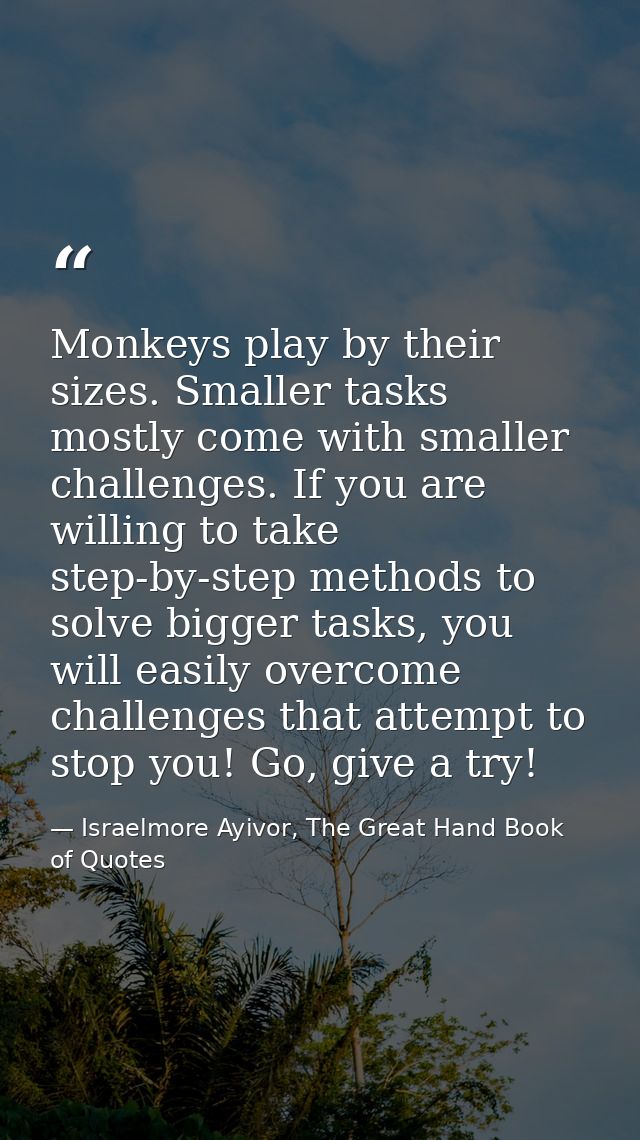 Monkeys play by their sizes. Smaller tasks mostly come with smaller challenges. If you are willing to take step-by-step  — Israelmore Ayivor, The Great Hand Book of Quotes