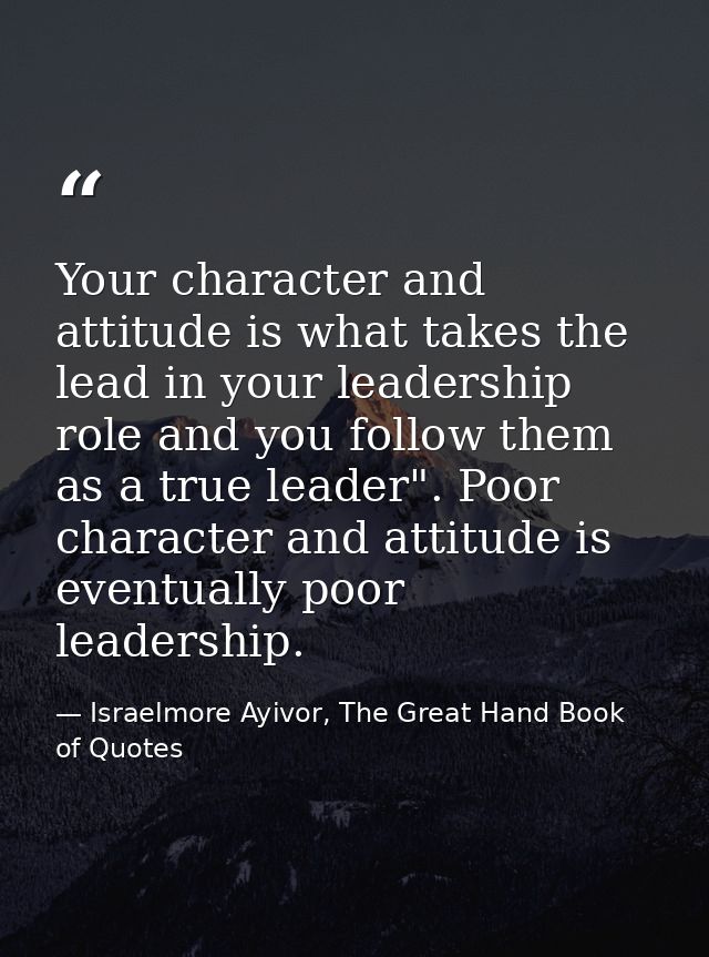 Your character and attitude is what takes the lead in your leadership role and you follow them as a true leader". Poor c — Israelmore Ayivor, The Great Hand Book of Quotes