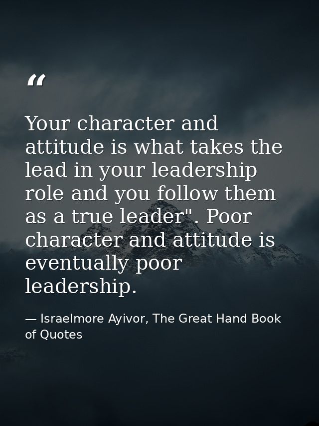Your character and attitude is what takes the lead in your leadership role and you follow them as a true leader". Poor c — Israelmore Ayivor, The Great Hand Book of Quotes