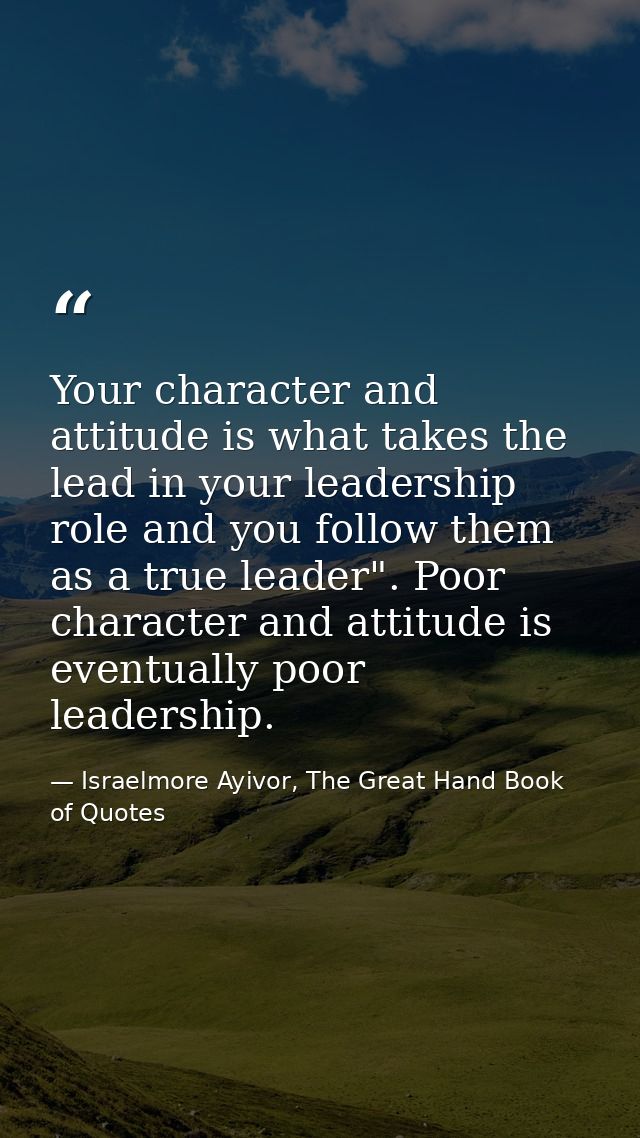 Your character and attitude is what takes the lead in your leadership role and you follow them as a true leader". Poor c — Israelmore Ayivor, The Great Hand Book of Quotes