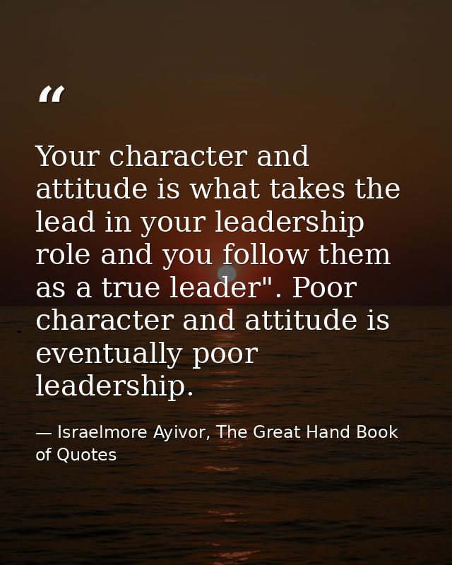 Your character and attitude is what takes the lead in your leadership role and you follow them as a true leader". Poor c — Israelmore Ayivor, The Great Hand Book of Quotes