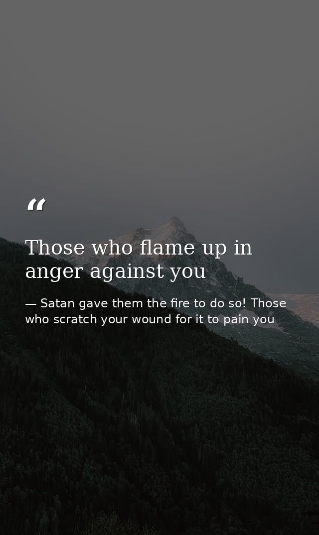 Those who flame up in anger against you — Satan gave them the fire to do so! Those who scratch your wound for it to pain you