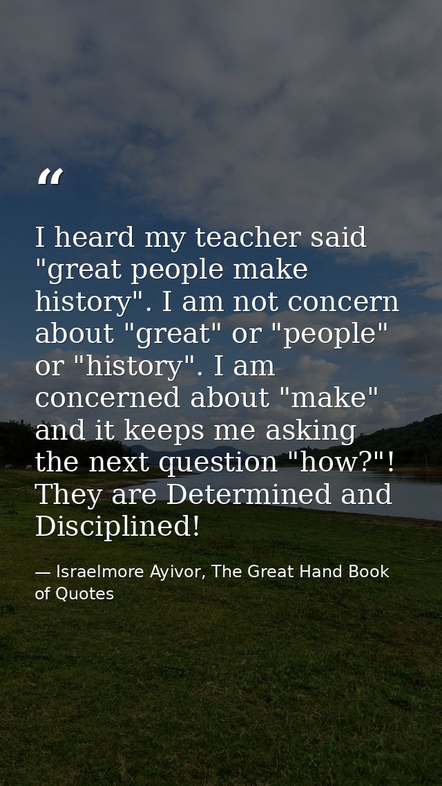 I heard my teacher said "great people make history". I am not concern about "great" or "people" or "history". I am conce — Israelmore Ayivor, The Great Hand Book of Quotes
