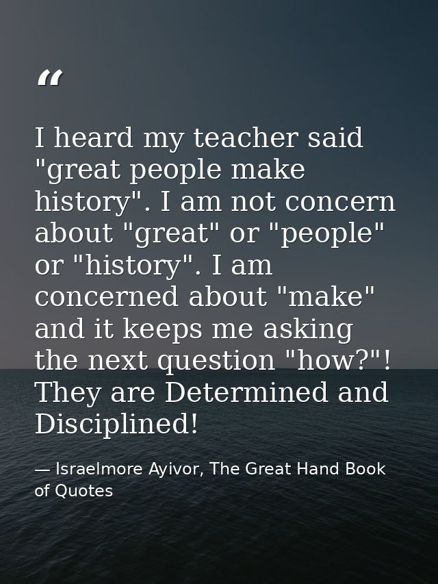 I heard my teacher said "great people make history". I am not concern about "great" or "people" or "history". I am conce — Israelmore Ayivor, The Great Hand Book of Quotes