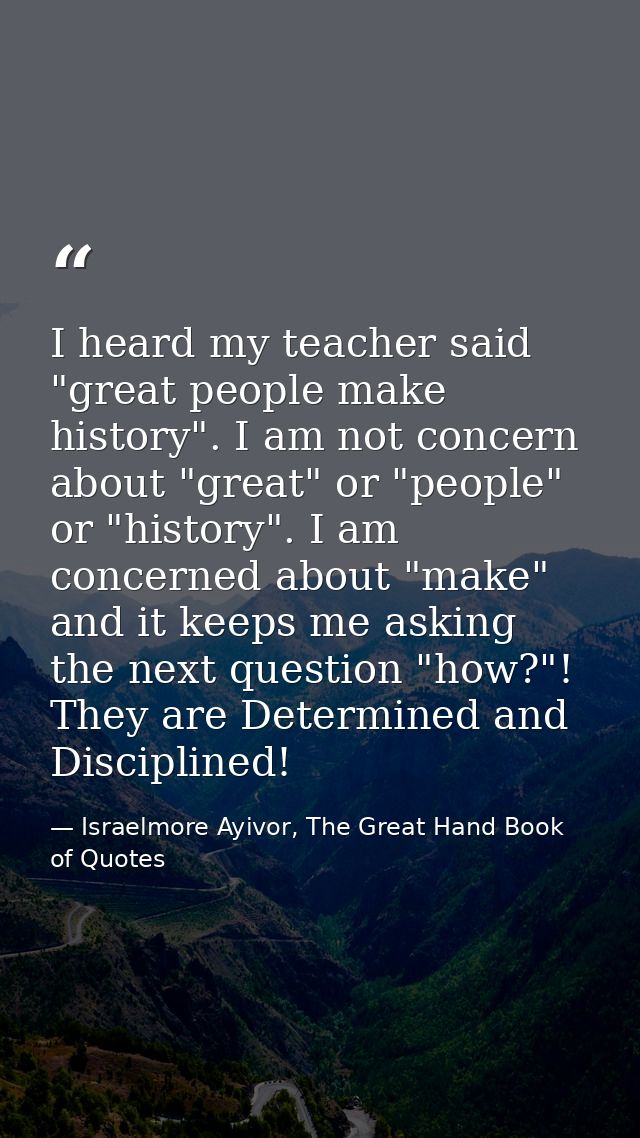 I heard my teacher said "great people make history". I am not concern about "great" or "people" or "history". I am conce — Israelmore Ayivor, The Great Hand Book of Quotes