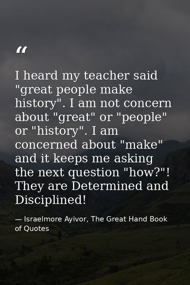 I heard my teacher said "great people make history". I am not concern about "great" or "people" or "history". I am conce — Israelmore Ayivor, The Great Hand Book of Quotes
