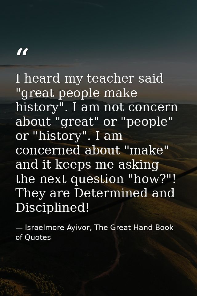 I heard my teacher said "great people make history". I am not concern about "great" or "people" or "history". I am conce — Israelmore Ayivor, The Great Hand Book of Quotes