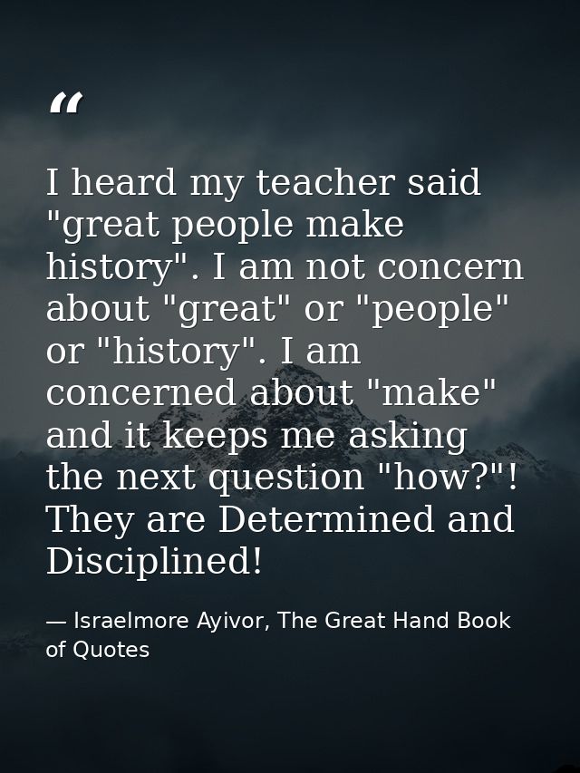I heard my teacher said "great people make history". I am not concern about "great" or "people" or "history". I am conce — Israelmore Ayivor, The Great Hand Book of Quotes