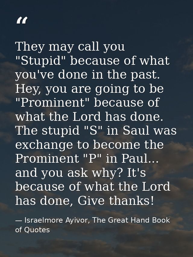 They may call you "Stupid" because of what you've done in the past. Hey, you are going to be "Prominent" because of what — Israelmore Ayivor, The Great Hand Book of Quotes