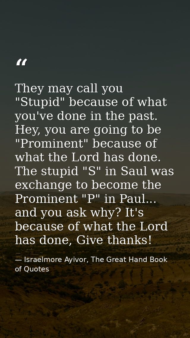 They may call you "Stupid" because of what you've done in the past. Hey, you are going to be "Prominent" because of what — Israelmore Ayivor, The Great Hand Book of Quotes