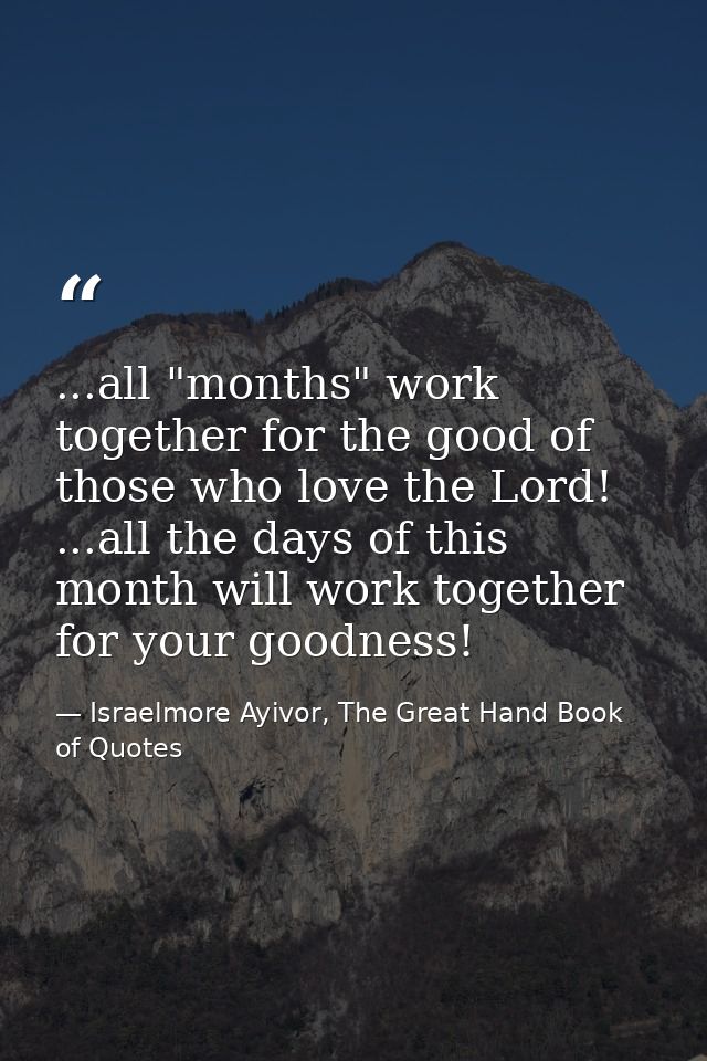 ...all "months" work together for the good of those who love the Lord! ...all the days of this month will work together  — Israelmore Ayivor, The Great Hand Book of Quotes