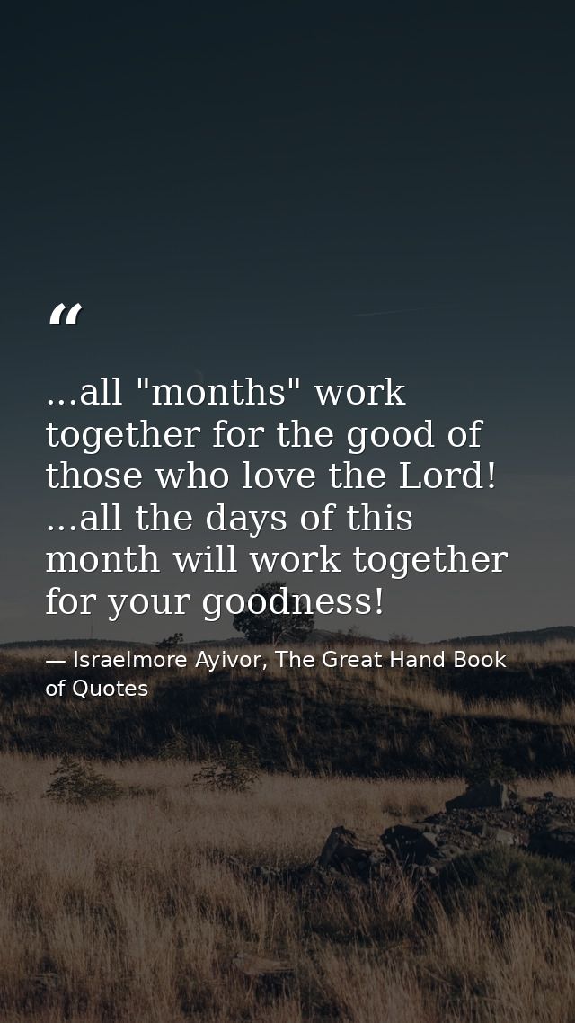 ...all "months" work together for the good of those who love the Lord! ...all the days of this month will work together  — Israelmore Ayivor, The Great Hand Book of Quotes