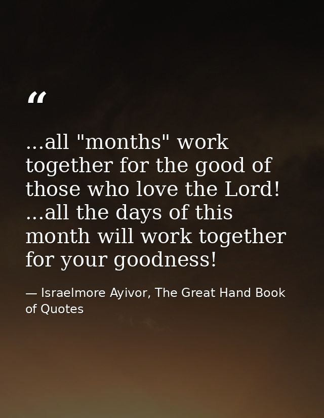 ...all "months" work together for the good of those who love the Lord! ...all the days of this month will work together  — Israelmore Ayivor, The Great Hand Book of Quotes