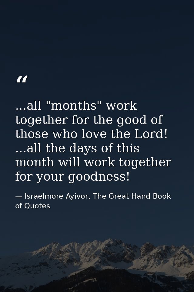 ...all "months" work together for the good of those who love the Lord! ...all the days of this month will work together  — Israelmore Ayivor, The Great Hand Book of Quotes
