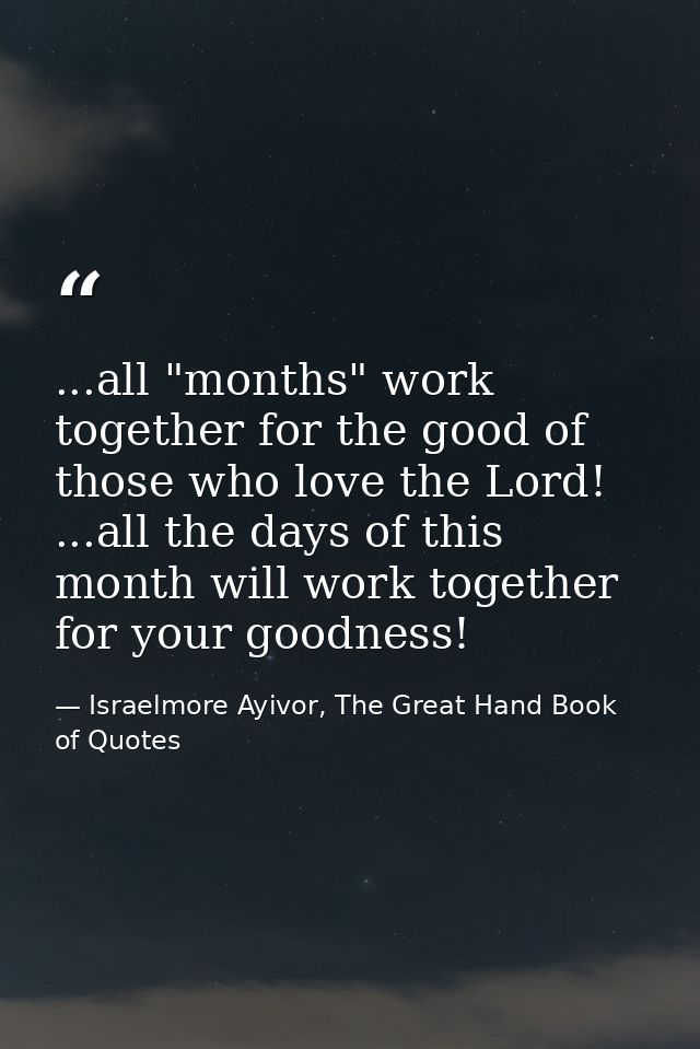 ...all "months" work together for the good of those who love the Lord! ...all the days of this month will work together  — Israelmore Ayivor, The Great Hand Book of Quotes
