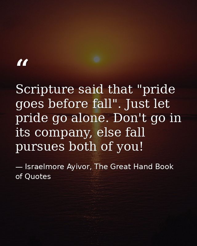 Scripture said that "pride goes before fall". Just let pride go alone. Don't go in its company, else fall pursues both o — Israelmore Ayivor, The Great Hand Book of Quotes