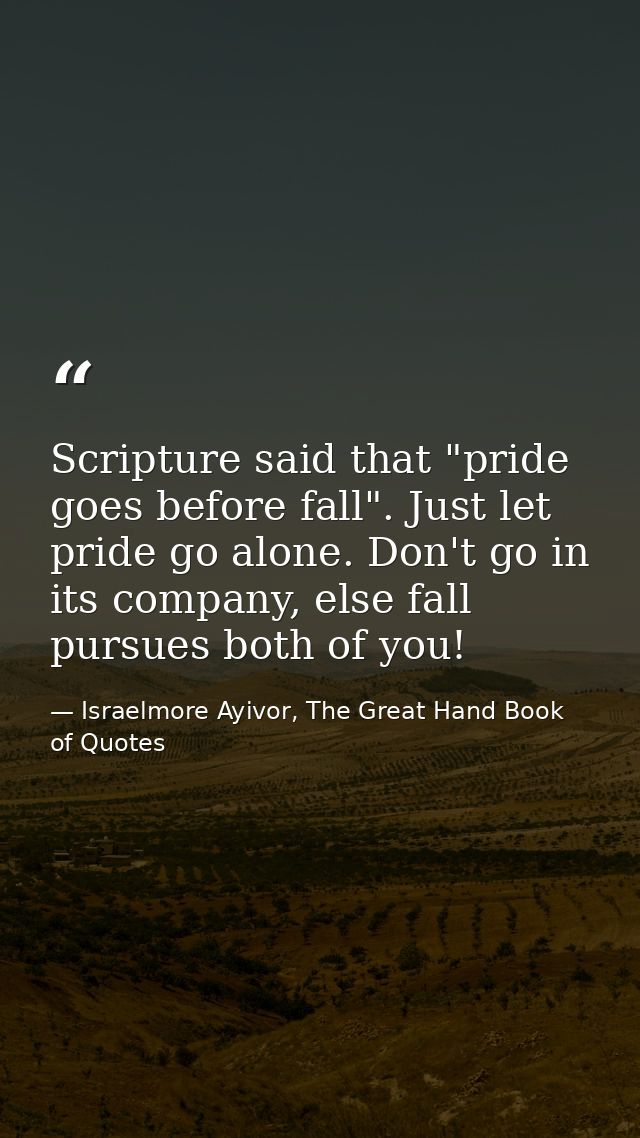Scripture said that "pride goes before fall". Just let pride go alone. Don't go in its company, else fall pursues both o — Israelmore Ayivor, The Great Hand Book of Quotes