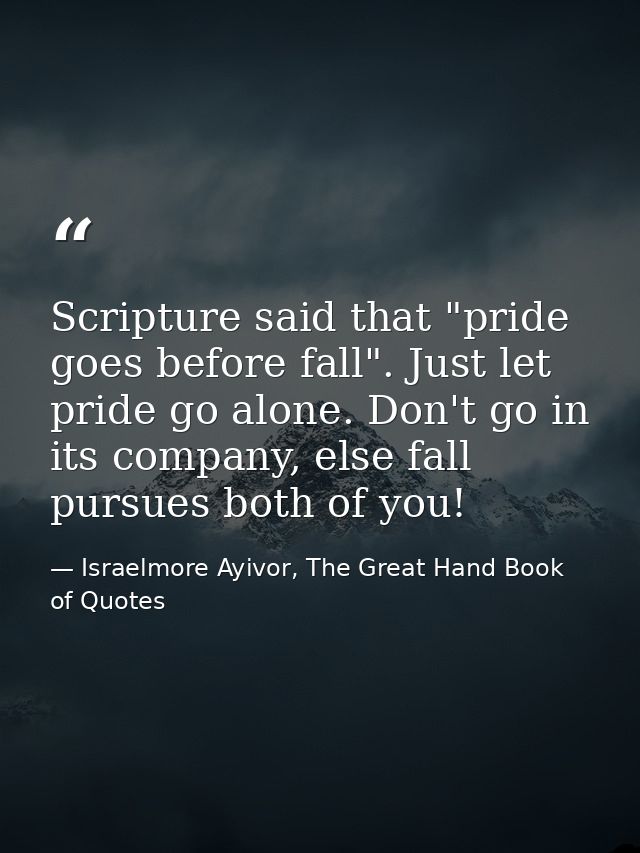 Scripture said that "pride goes before fall". Just let pride go alone. Don't go in its company, else fall pursues both o — Israelmore Ayivor, The Great Hand Book of Quotes