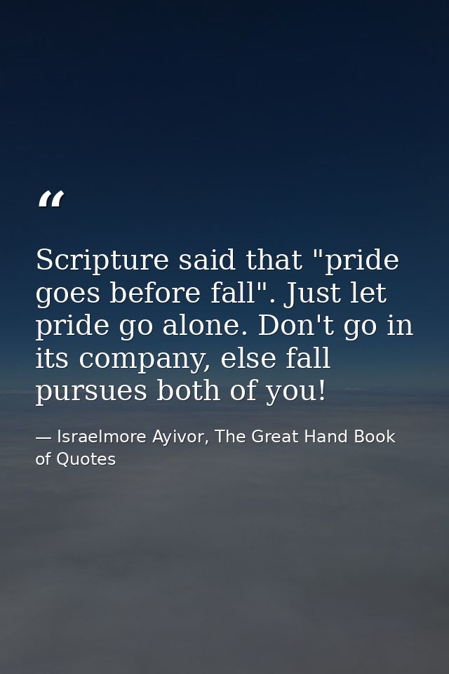 Scripture said that "pride goes before fall". Just let pride go alone. Don't go in its company, else fall pursues both o — Israelmore Ayivor, The Great Hand Book of Quotes