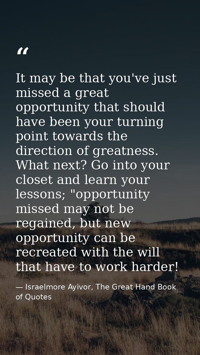 It may be that you've just missed a great opportunity that should have been your turning point towards the direction of  — Israelmore Ayivor, The Great Hand Book of Quotes