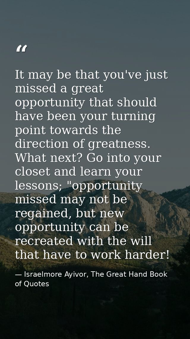 It may be that you've just missed a great opportunity that should have been your turning point towards the direction of  — Israelmore Ayivor, The Great Hand Book of Quotes