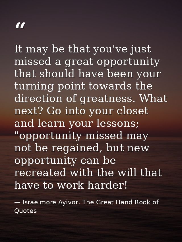 It may be that you've just missed a great opportunity that should have been your turning point towards the direction of  — Israelmore Ayivor, The Great Hand Book of Quotes