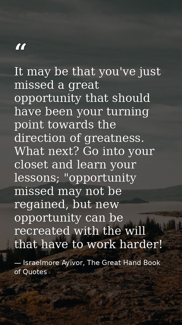 It may be that you've just missed a great opportunity that should have been your turning point towards the direction of  — Israelmore Ayivor, The Great Hand Book of Quotes