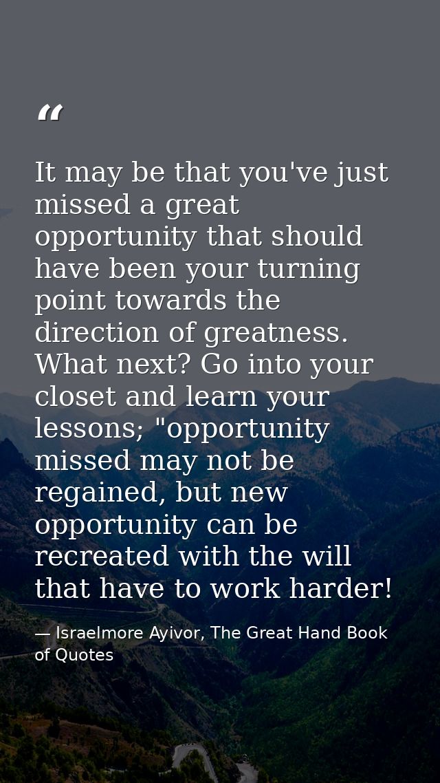 It may be that you've just missed a great opportunity that should have been your turning point towards the direction of  — Israelmore Ayivor, The Great Hand Book of Quotes