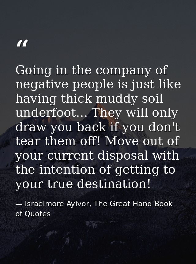 Going in the company of negative people is just like having thick muddy soil underfoot... They will only draw you back i — Israelmore Ayivor, The Great Hand Book of Quotes