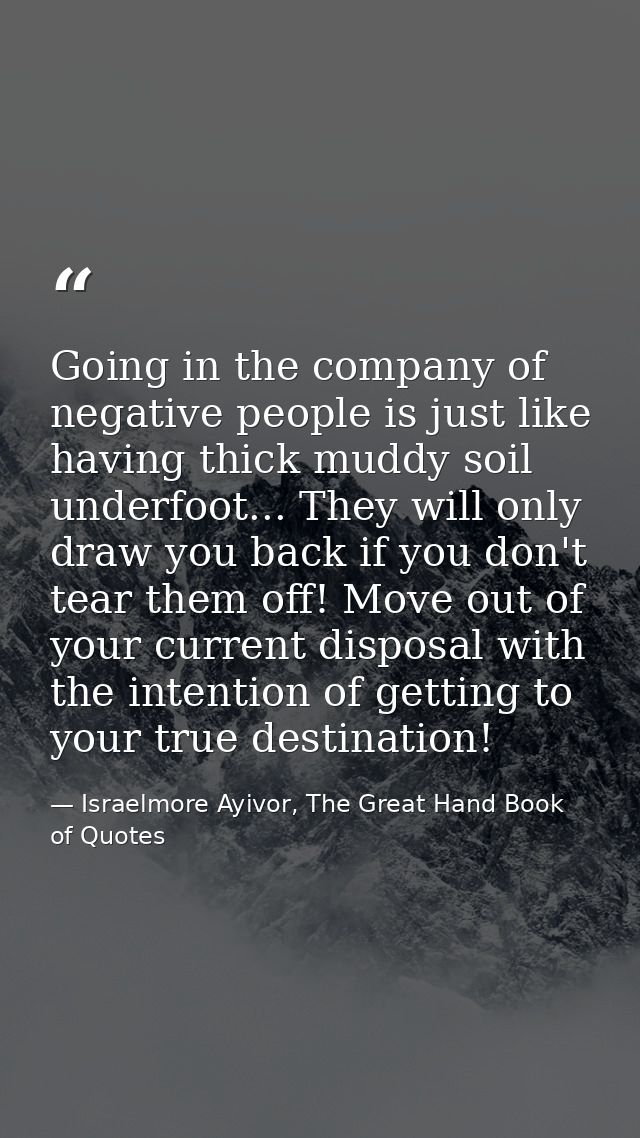 Going in the company of negative people is just like having thick muddy soil underfoot... They will only draw you back i — Israelmore Ayivor, The Great Hand Book of Quotes