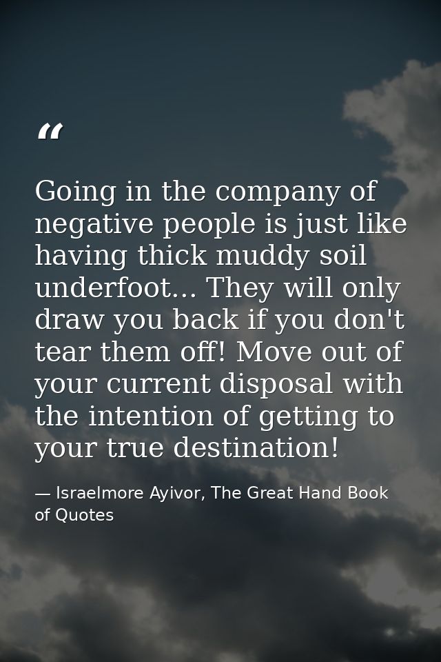 Going in the company of negative people is just like having thick muddy soil underfoot... They will only draw you back i — Israelmore Ayivor, The Great Hand Book of Quotes