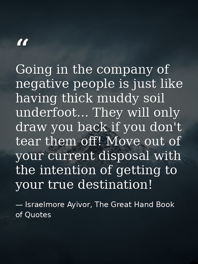 Going in the company of negative people is just like having thick muddy soil underfoot... They will only draw you back i — Israelmore Ayivor, The Great Hand Book of Quotes